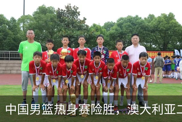中国男篮热身赛险胜，澳大利亚二线阵容出战，郭士强三大目标曝光