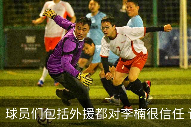 球员们包括外援都对李楠很信任 许利民将负责球队整体方向&青训等
